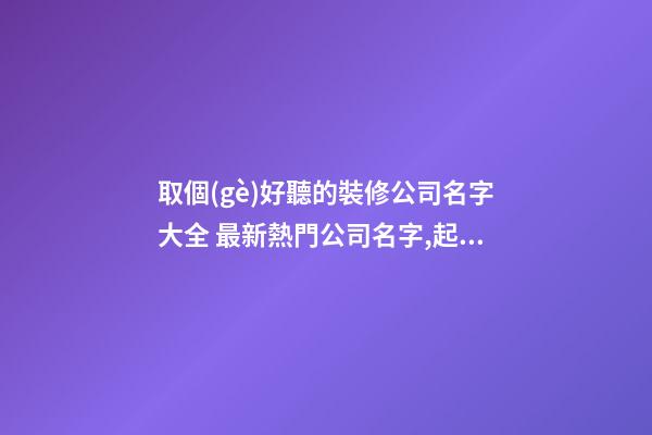 取個(gè)好聽的裝修公司名字大全 最新熱門公司名字,起名之家-第1張-公司起名-玄機(jī)派